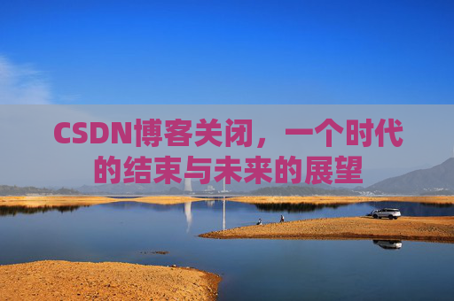 CSDN博客关闭，一个时代的结束与未来的展望